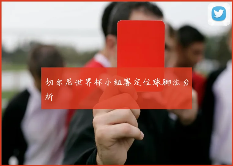 切尔尼世界杯小组赛定位球脚法分析