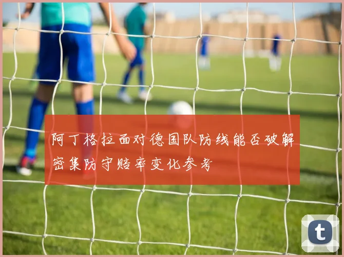 阿丁格拉面对德国队防线能否破解密集防守赔率变化参考