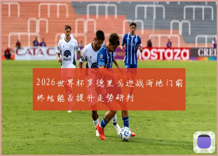 2026世界杯罗德里戈迎战海地门前终结能否提升走势研判