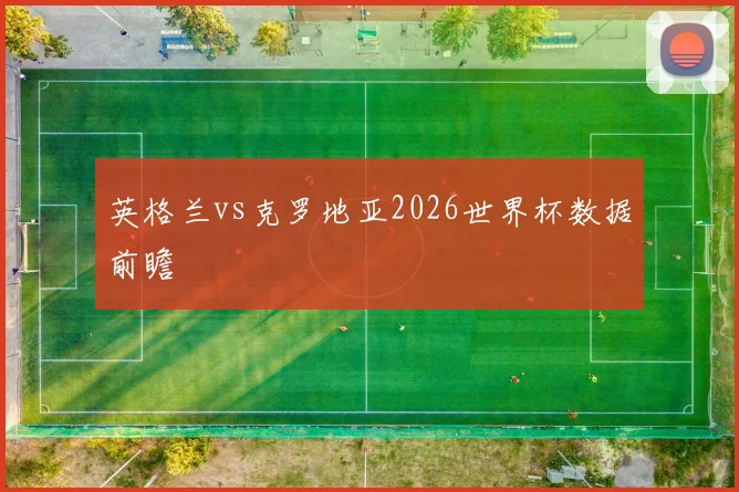 英格兰vs克罗地亚2026世界杯数据前瞻