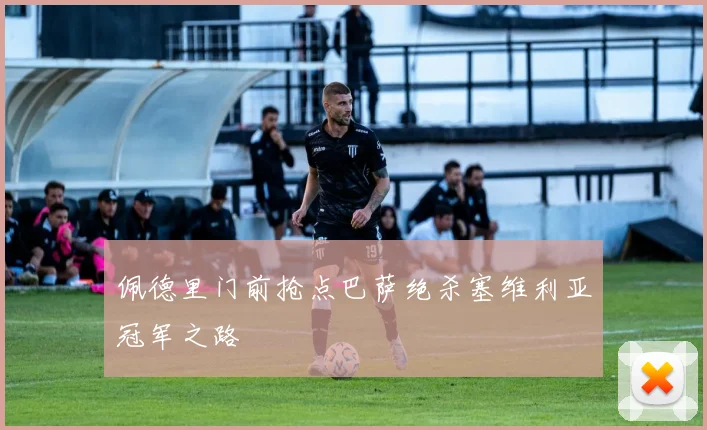 佩德里门前抢点巴萨绝杀塞维利亚冠军之路