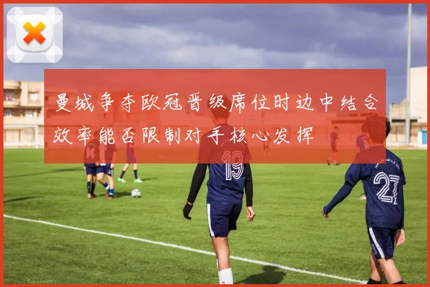 曼城争夺欧冠晋级席位时边中结合效率能否限制对手核心发挥