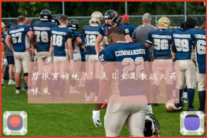 摩根穿裆绝杀！美日女足激战火药味浓