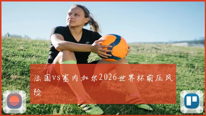 法国vs塞内加尔2026世界杯前压风险