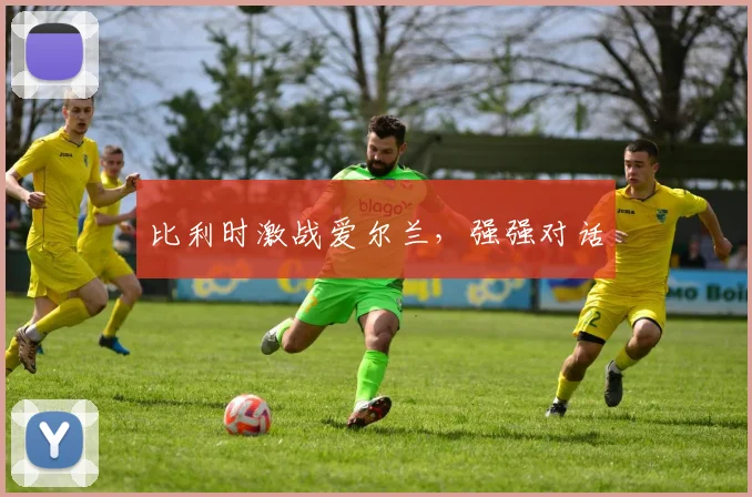 比利时激战爱尔兰，强强对话