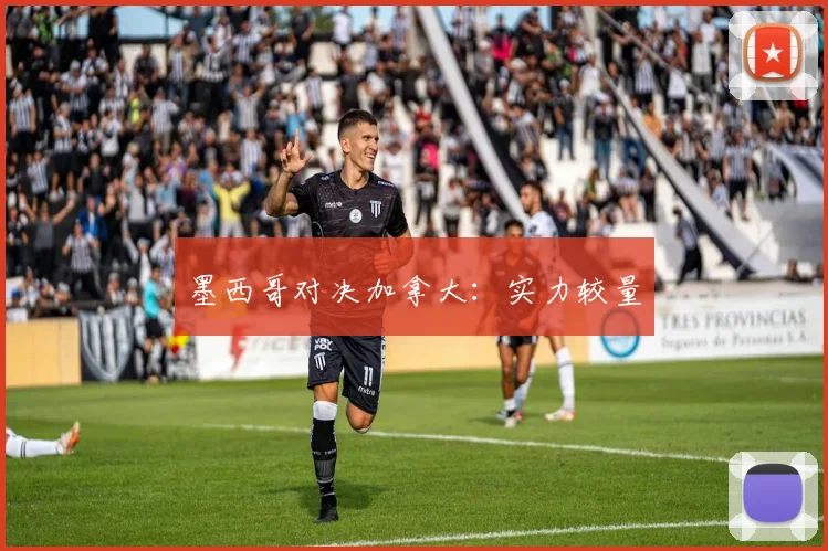 墨西哥对决加拿大：实力较量