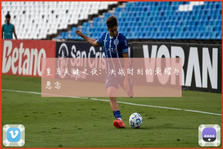 皇马关键之夜：决战时刻的荣耀与悬念