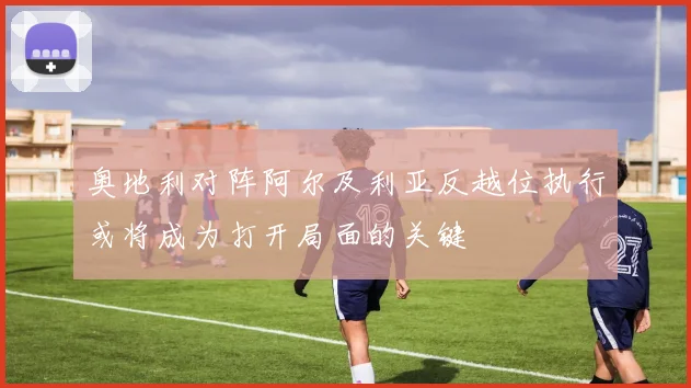 奥地利对阵阿尔及利亚反越位执行或将成为打开局面的关键