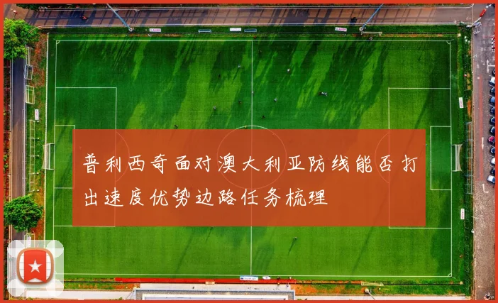 普利西奇面对澳大利亚防线能否打出速度优势边路任务梳理