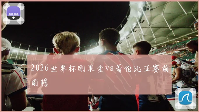 2026世界杯刚果金vs哥伦比亚赛前前瞻