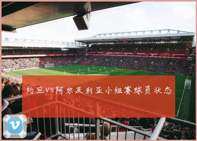 约旦vs阿尔及利亚小组赛球员状态