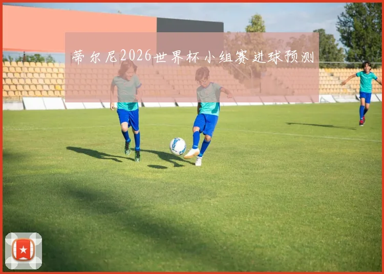 蒂尔尼2026世界杯小组赛进球预测