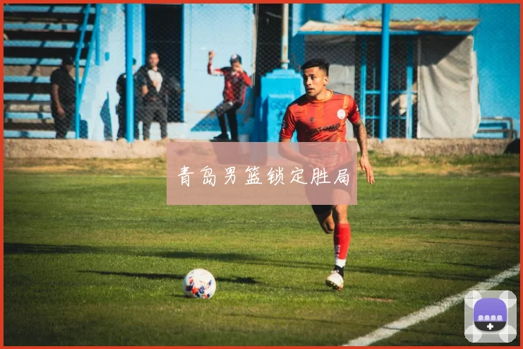 青岛男篮锁定胜局