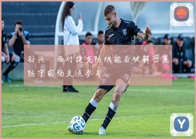 孙兴慜面对捷克防线能否破解密集防守前场支点参考