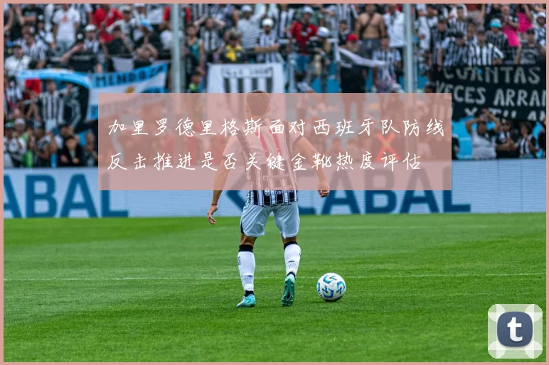 加里罗德里格斯面对西班牙队防线反击推进是否关键金靴热度评估