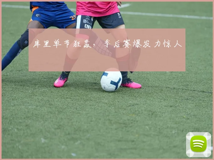 库里单节狂轰,季后赛爆发力惊人