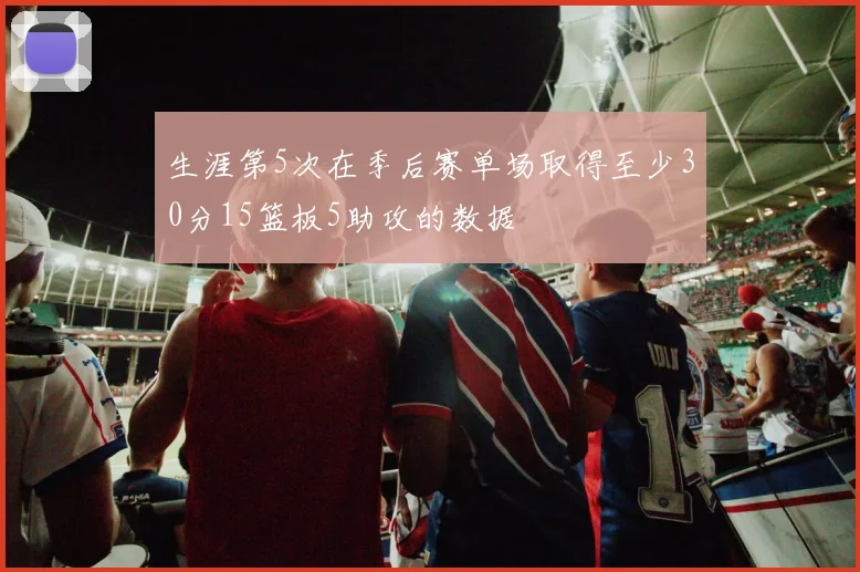 生涯第5次在季后赛单场取得至少30分15篮板5助攻的数据