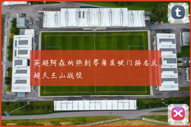 英超阿森纳热刺零角度破门排名反超天王山战役
