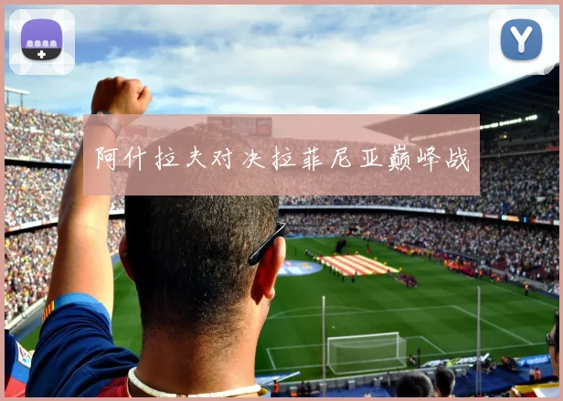 阿什拉夫对决拉菲尼亚巅峰战