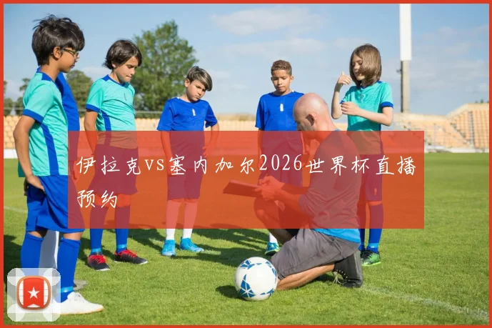 伊拉克vs塞内加尔2026世界杯直播预约