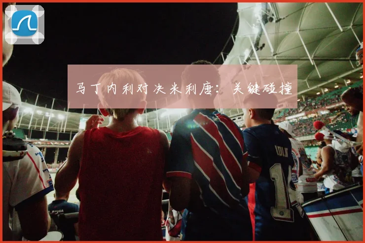 马丁内利对决米利唐：关键碰撞