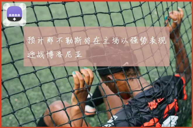 预计那不勒斯将在主场以强势表现迎战博洛尼亚