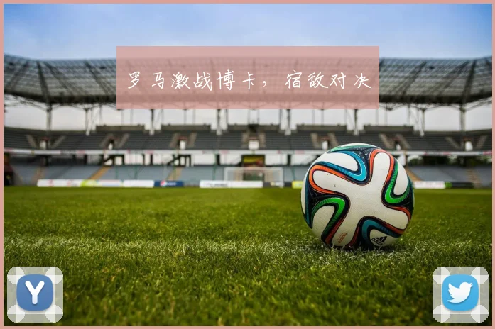 罗马激战博卡，宿敌对决