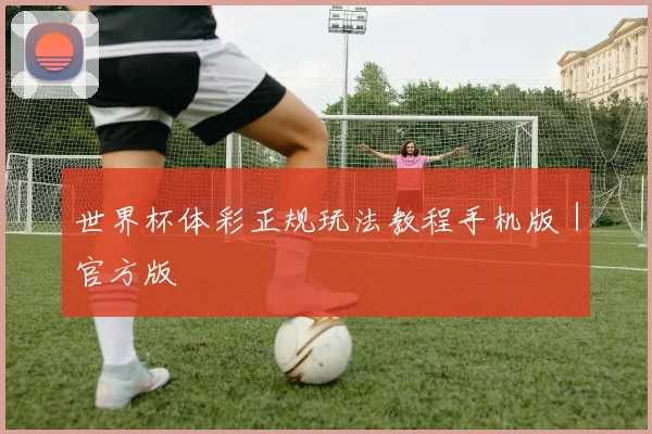 世界杯体彩正规玩法教程手机版｜官方版