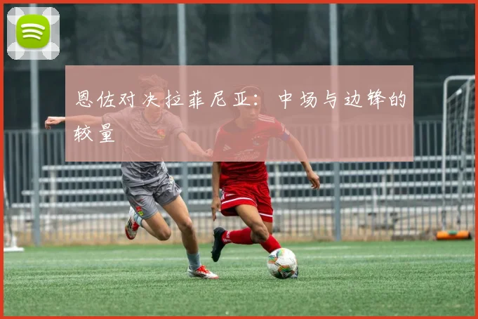 恩佐对决拉菲尼亚：中场与边锋的较量