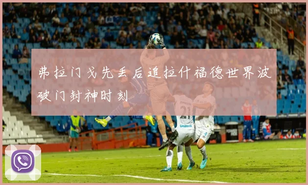 弗拉门戈先丢后追拉什福德世界波破门封神时刻