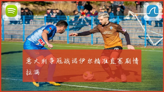 意大利争冠战诺伊尔精准直塞剧情拉满