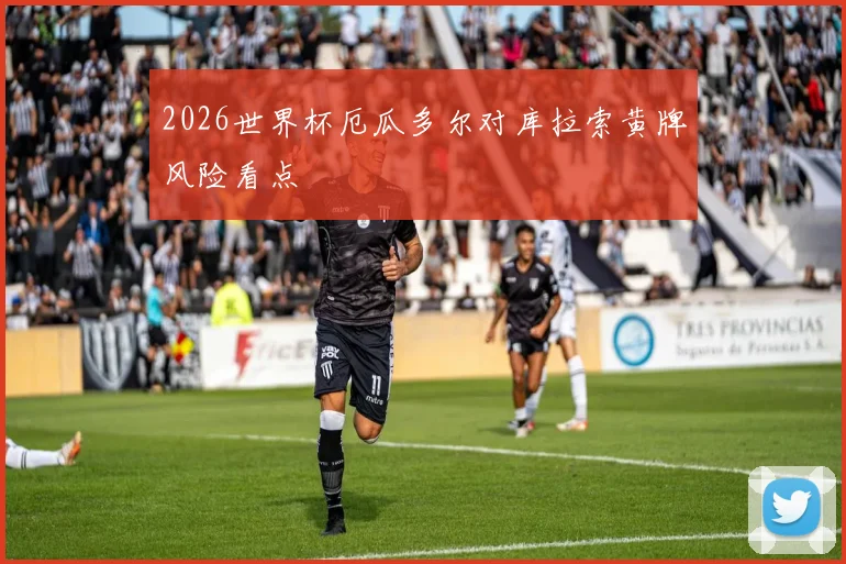 2026世界杯厄瓜多尔对库拉索黄牌风险看点