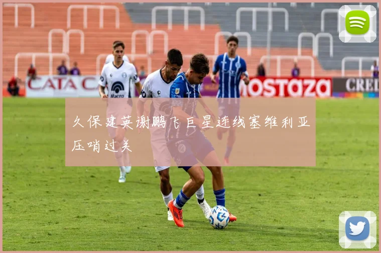 久保建英谢鹏飞巨星连线塞维利亚压哨过关