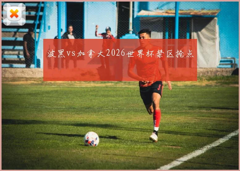 波黑vs加拿大2026世界杯禁区抢点