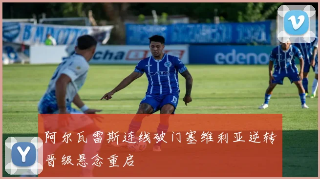 阿尔瓦雷斯连线破门塞维利亚逆转晋级悬念重启