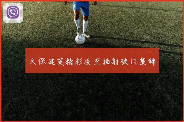 久保建英精彩凌空抽射破门集锦