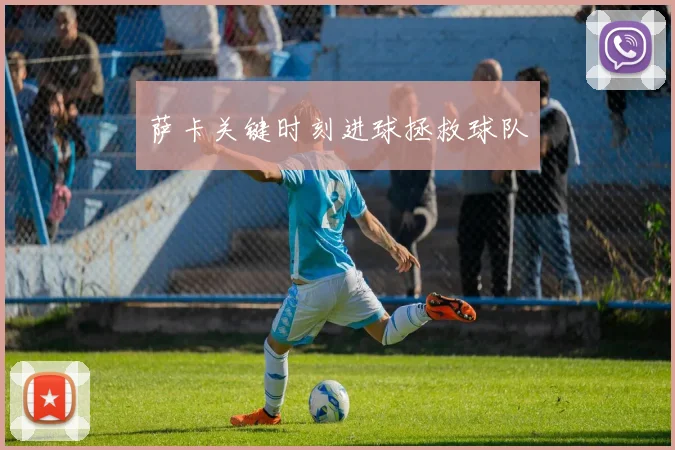 萨卡关键时刻进球拯救球队