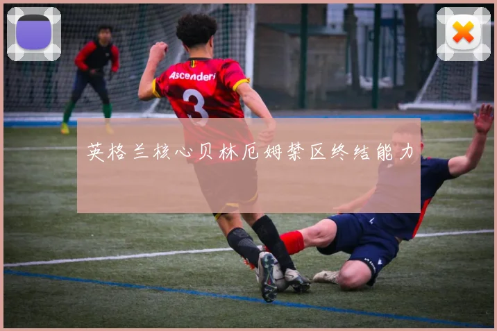英格兰核心贝林厄姆禁区终结能力