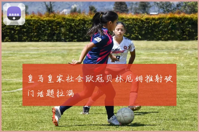 皇马皇家社会欧冠贝林厄姆推射破门话题拉满