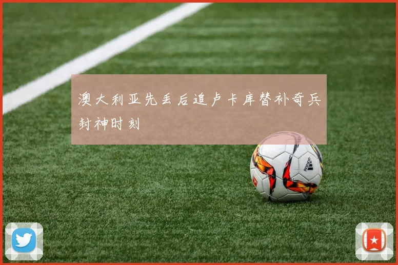 澳大利亚先丢后追卢卡库替补奇兵封神时刻