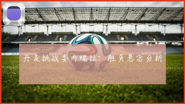 丹麦挑战委内瑞拉：胜负悬念分析