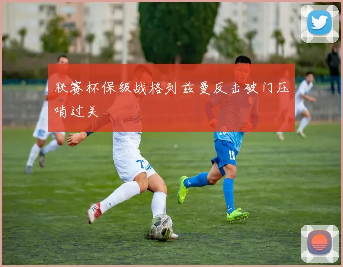 联赛杯保级战格列兹曼反击破门压哨过关
