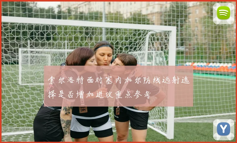 索尔洛特面对塞内加尔防线远射选择是否增加进攻重点参考