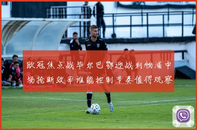欧冠焦点战毕尔巴鄂迎战利物浦中场抢断效率谁能控制节奏值得观察