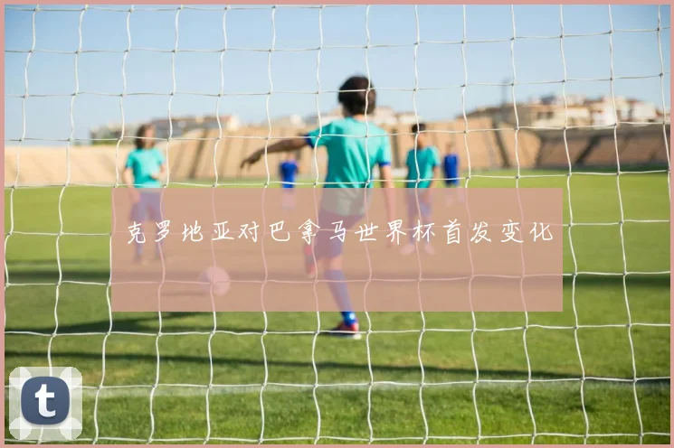 克罗地亚对巴拿马世界杯首发变化