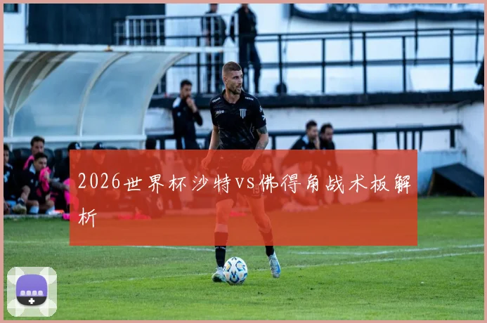 2026世界杯沙特vs佛得角战术板解析