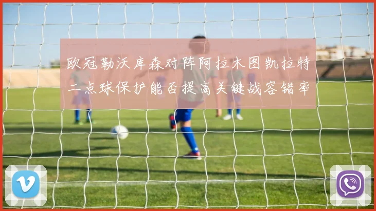 欧冠勒沃库森对阵阿拉木图凯拉特二点球保护能否提高关键战容错率