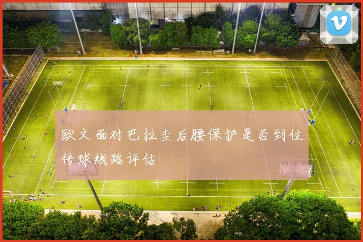 欧文面对巴拉圭后腰保护是否到位传球线路评估