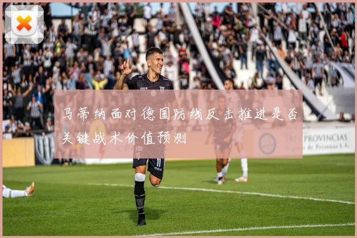 马蒂纳面对德国防线反击推进是否关键战术价值预测