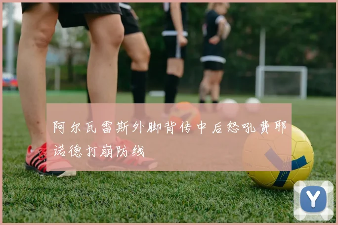 阿尔瓦雷斯外脚背传中后怒吼费耶诺德打崩防线
